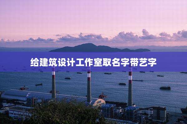 给建筑设计工作室取名字带艺字
