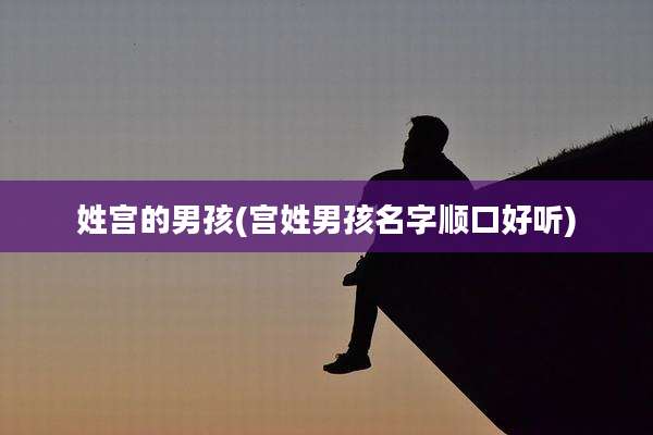 姓宫的男孩(宫姓男孩名字顺口好听)