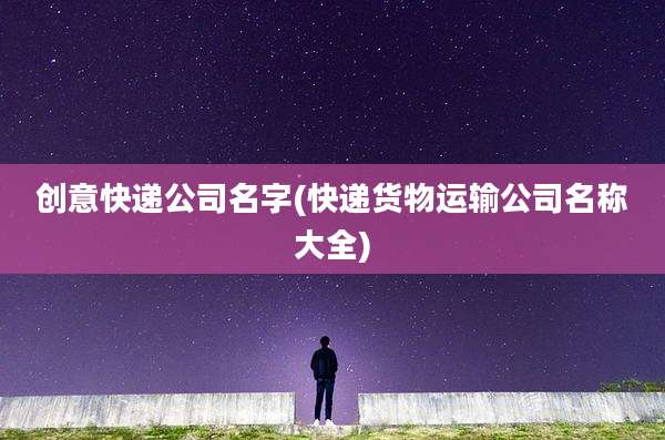 创意快递公司名字(快递货物运输公司名称大全)