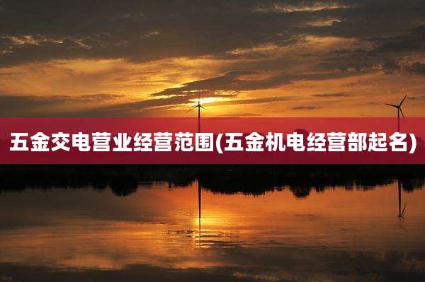 五金交电营业经营范围(五金机电经营部起名)
