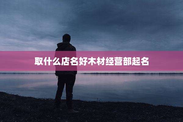 取什么店名好木材经营部起名