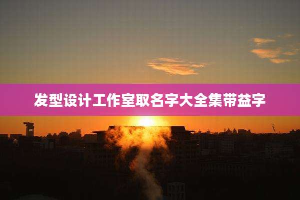 发型设计工作室取名字大全集带益字