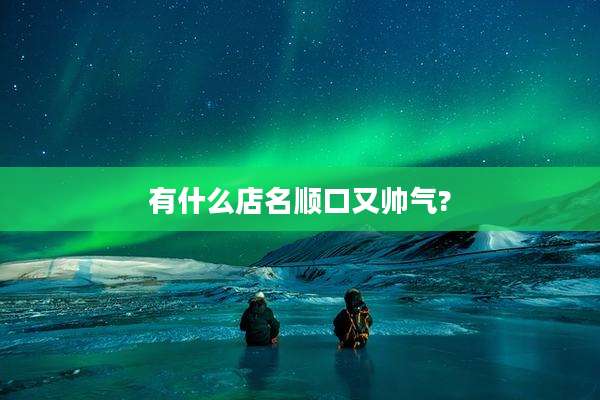 有什么店名顺口又帅气?