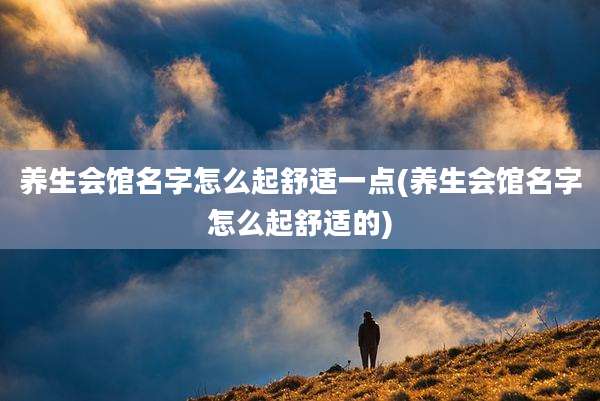 养生会馆名字怎么起舒适一点(养生会馆名字怎么起舒适的)