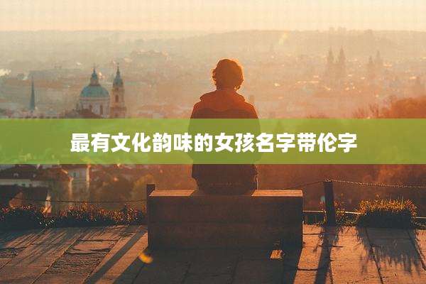 最有文化韵味的女孩名字带伦字