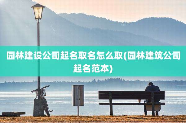 园林建设公司起名取名怎么取(园林建筑公司起名范本)