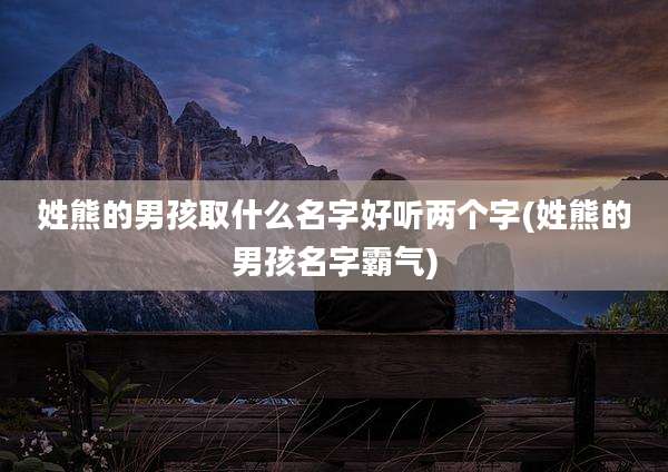 姓熊的男孩取什么名字好听两个字(姓熊的男孩名字霸气)
