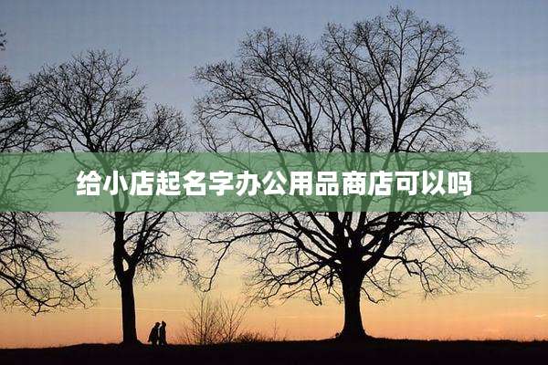 给小店起名字办公用品商店可以吗