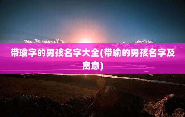 带瑜字的男孩名字大全(带瑜的男孩名字及寓意)