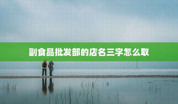 副食品批发部的店名三字怎么取