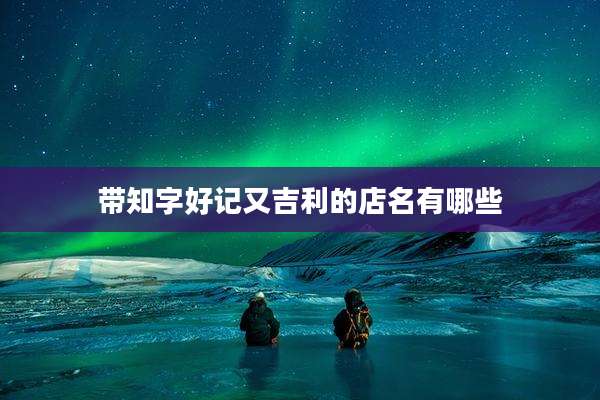 带知字好记又吉利的店名有哪些