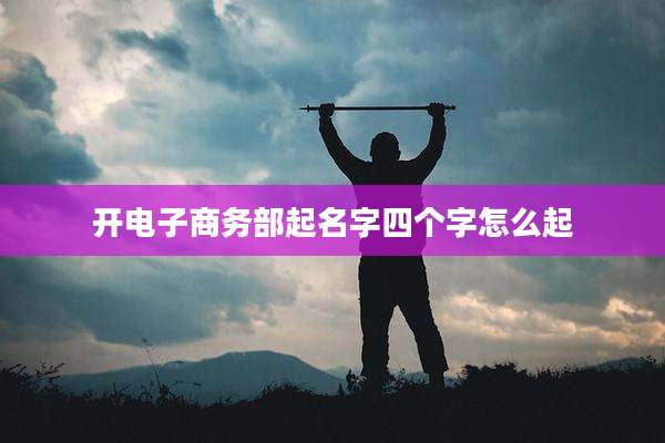 开电子商务部起名字四个字怎么起