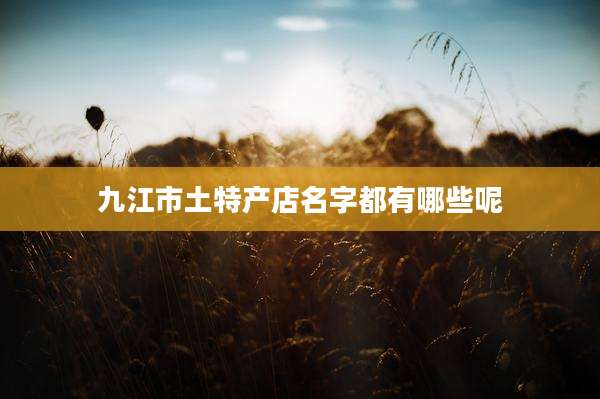 九江市土特产店名字都有哪些呢