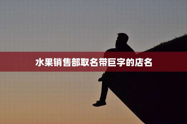 水果销售部取名带巨字的店名