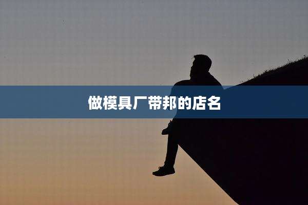 做模具厂带邦的店名