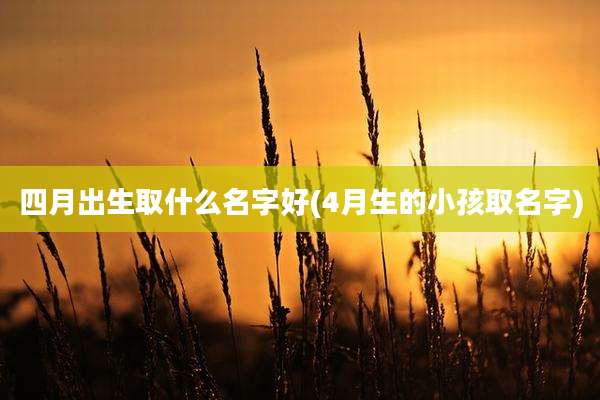 四月出生取什么名字好(4月生的小孩取名字)