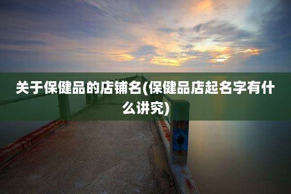 关于保健品的店铺名(保健品店起名字有什么讲究)