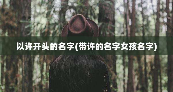 以许开头的名字(带许的名字女孩名字)