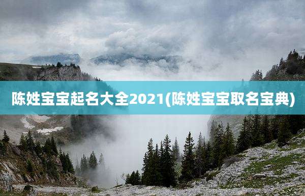 陈姓宝宝起名大全2021(陈姓宝宝取名宝典)