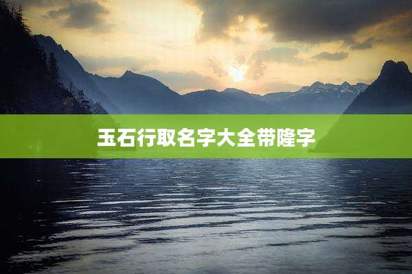 玉石行取名字大全带隆字