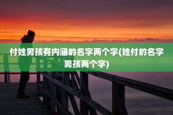 付姓男孩有内涵的名字两个字(姓付的名字男孩两个字)