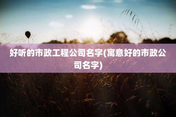 好听的市政工程公司名字(寓意好的市政公司名字)