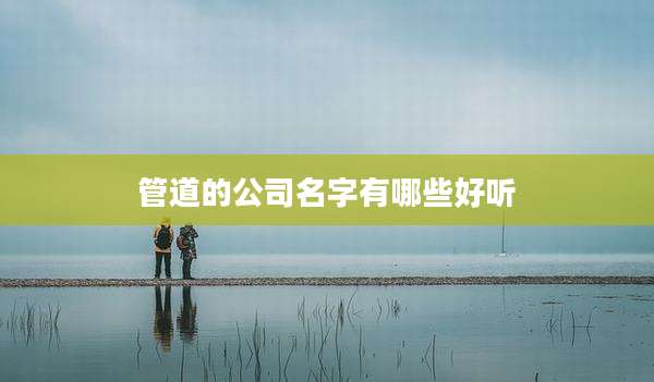 管道的公司名字有哪些好听
