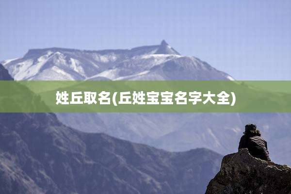 姓丘取名(丘姓宝宝名字大全)