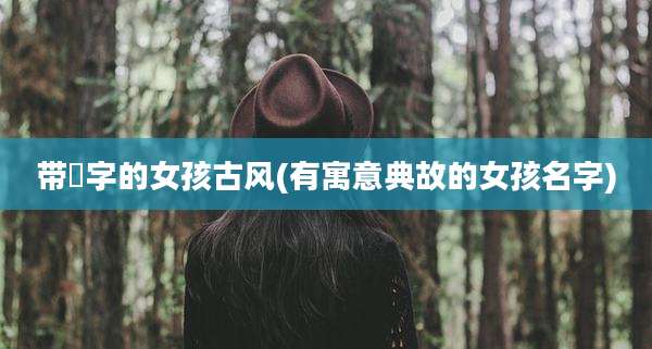 带姀字的女孩古风(有寓意典故的女孩名字)