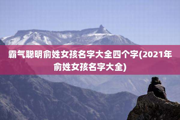 霸气聪明俞姓女孩名字大全四个字(2021年俞姓女孩名字大全)