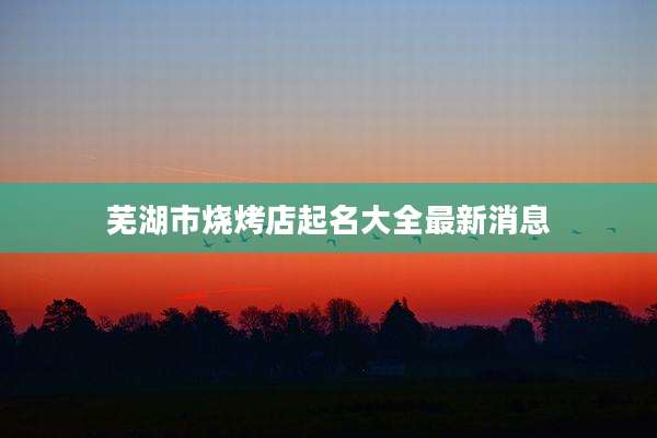 芜湖市烧烤店起名大全最新消息