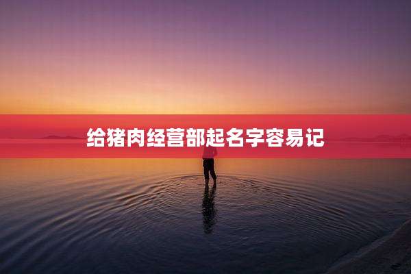 给猪肉经营部起名字容易记