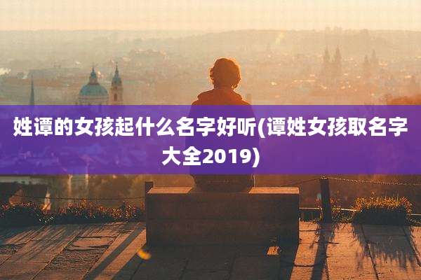姓谭的女孩起什么名字好听(谭姓女孩取名字大全2019)