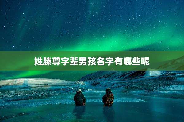 姓滕尊字辈男孩名字有哪些呢