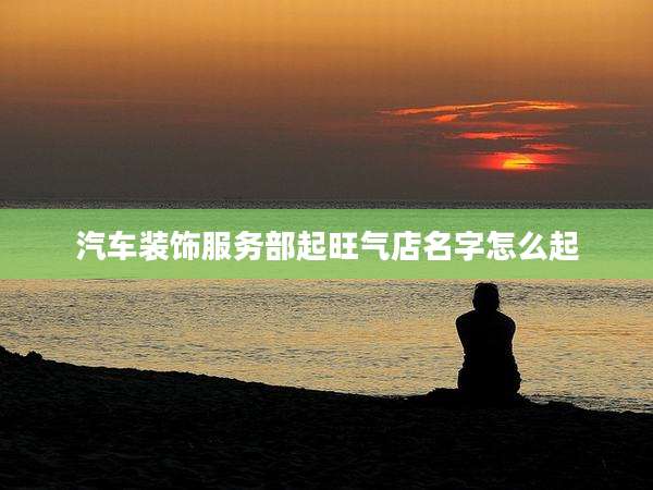 汽车装饰服务部起旺气店名字怎么起