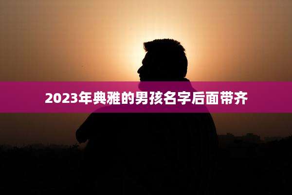 2023年典雅的男孩名字后面带齐