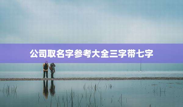 公司取名字参考大全三字带七字
