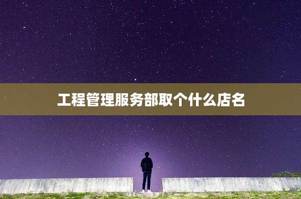 工程管理服务部取个什么店名