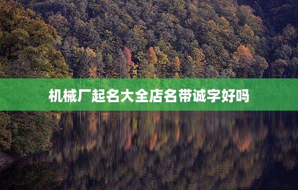 机械厂起名大全店名带诚字好吗