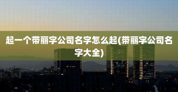 起一个带丽字公司名字怎么起(带丽字公司名字大全)