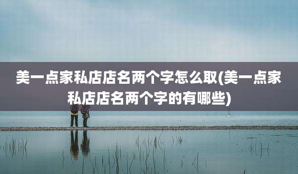 美一点家私店店名两个字怎么取(美一点家私店店名两个字的有哪些)