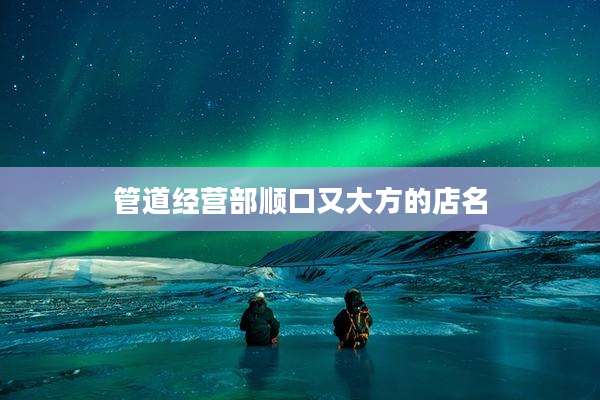 管道经营部顺口又大方的店名