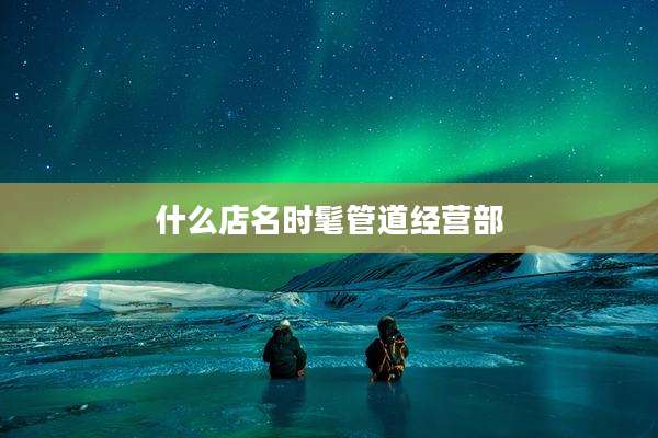 什么店名时髦管道经营部