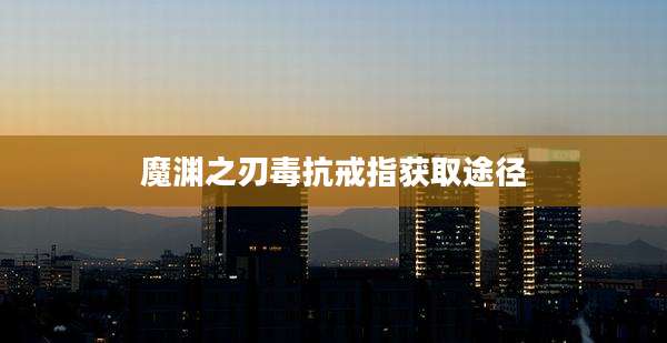 魔渊之刃毒抗戒指获取途径