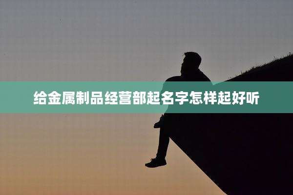 给金属制品经营部起名字怎样起好听