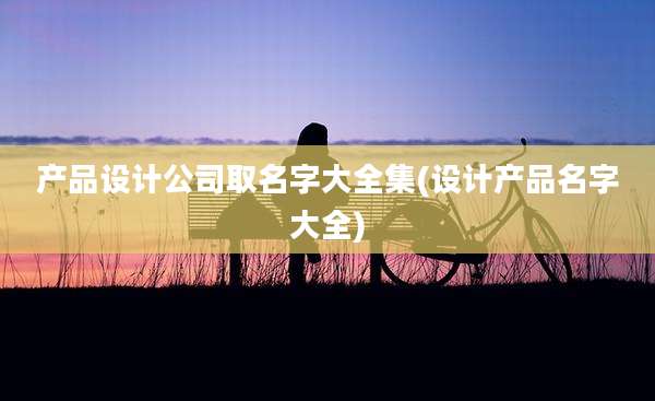 产品设计公司取名字大全集(设计产品名字大全)