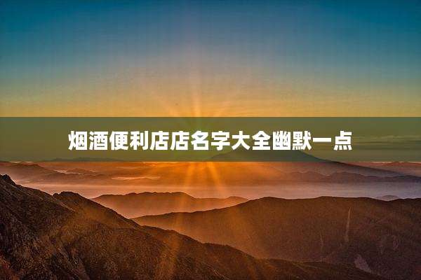 烟酒便利店店名字大全幽默一点