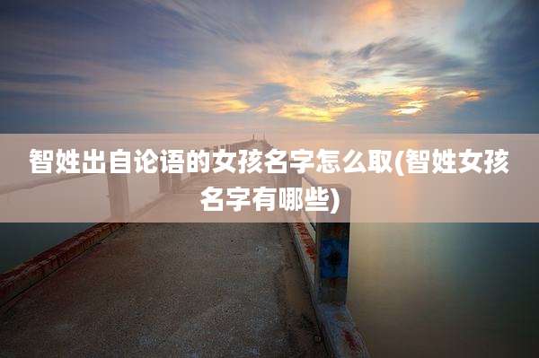 智姓出自论语的女孩名字怎么取(智姓女孩名字有哪些)