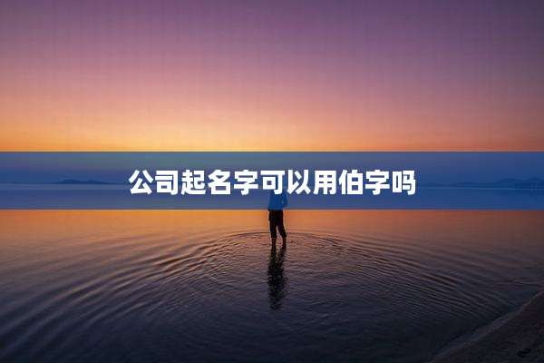 公司起名字可以用伯字吗
