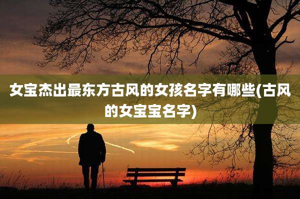 女宝杰出最东方古风的女孩名字有哪些(古风的女宝宝名字)